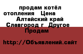 продам котёл отопления › Цена ­ 10 000 - Алтайский край, Славгород г. Другое » Продам   